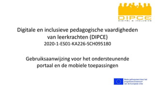 Digitale en inclusieve pedagogische vaardigheden
van leerkrachten (DIPCE)
2020-1-ES01-KA226-SCH095180
Gebruiksaanwijzing voor het ondersteunende
portaal en de mobiele toepassingen
 