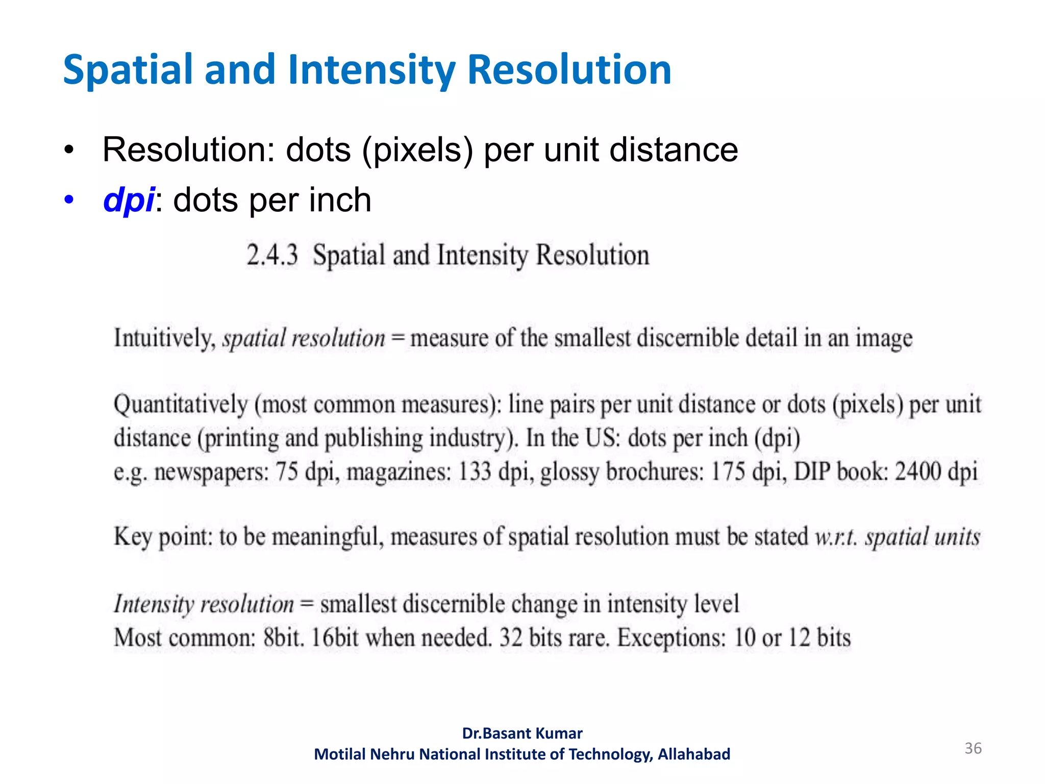 Spatial and Intensity Resolution
• Resolution: dots (pixels) per unit distance
• dpi: dots per inch
36
Dr.Basant Kumar
Motilal Nehru National Institute of Technology, Allahabad
 