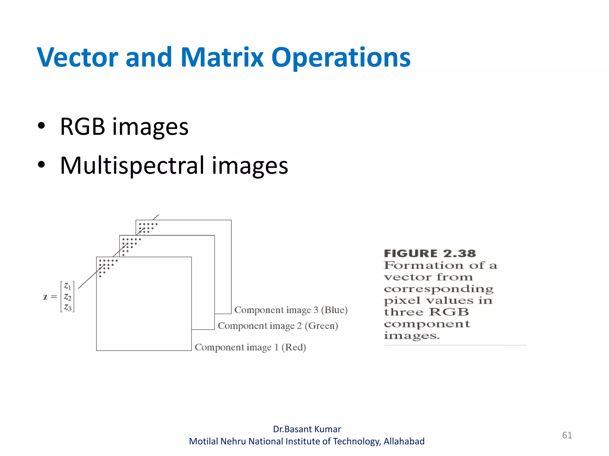 Vector and Matrix Operations
• RGB images
• Multispectral images
Dr.Basant Kumar
Motilal Nehru National Institute of Technology, Allahabad
61
 