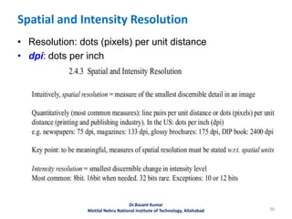 Spatial and Intensity Resolution
• Resolution: dots (pixels) per unit distance
• dpi: dots per inch
36
Dr.Basant Kumar
Motilal Nehru National Institute of Technology, Allahabad
 