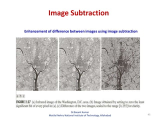 Image Subtraction
45
Enhancement of difference between images using image subtraction
Dr.Basant Kumar
Motilal Nehru National Institute of Technology, Allahabad
 
