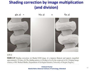 Shading correction by image multiplication
(and division)
47
Dr.Basant Kumar
Motilal Nehru National Institute of Technology, Allahabad
g(x, y) = h(x, y) x f(x, y)
 