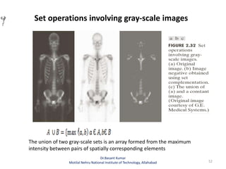 Set operations involving gray-scale images
52
Dr.Basant Kumar
Motilal Nehru National Institute of Technology, Allahabad
, b
}
b
}
The union of two gray-scale sets is an array formed from the maximum
intensity between pairs of spatially corresponding elements
 