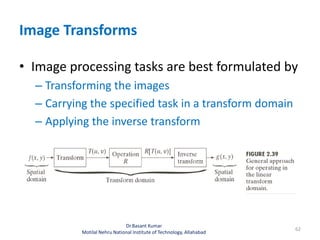 Image Transforms
• Image processing tasks are best formulated by
– Transforming the images
– Carrying the specified task in a transform domain
– Applying the inverse transform
Dr.Basant Kumar
Motilal Nehru National Institute of Technology, Allahabad
62
 