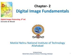 Chapter- 2
Digital Image Fundamentals
Motilal Nehru National Institute of Technology
Allahabad
1
Dr.Basant Kumar
Motilal Nehru National Institute of Technology, Allahabad
Digital Image Processing, 3rd ed.
Gonzalez & Woods
 