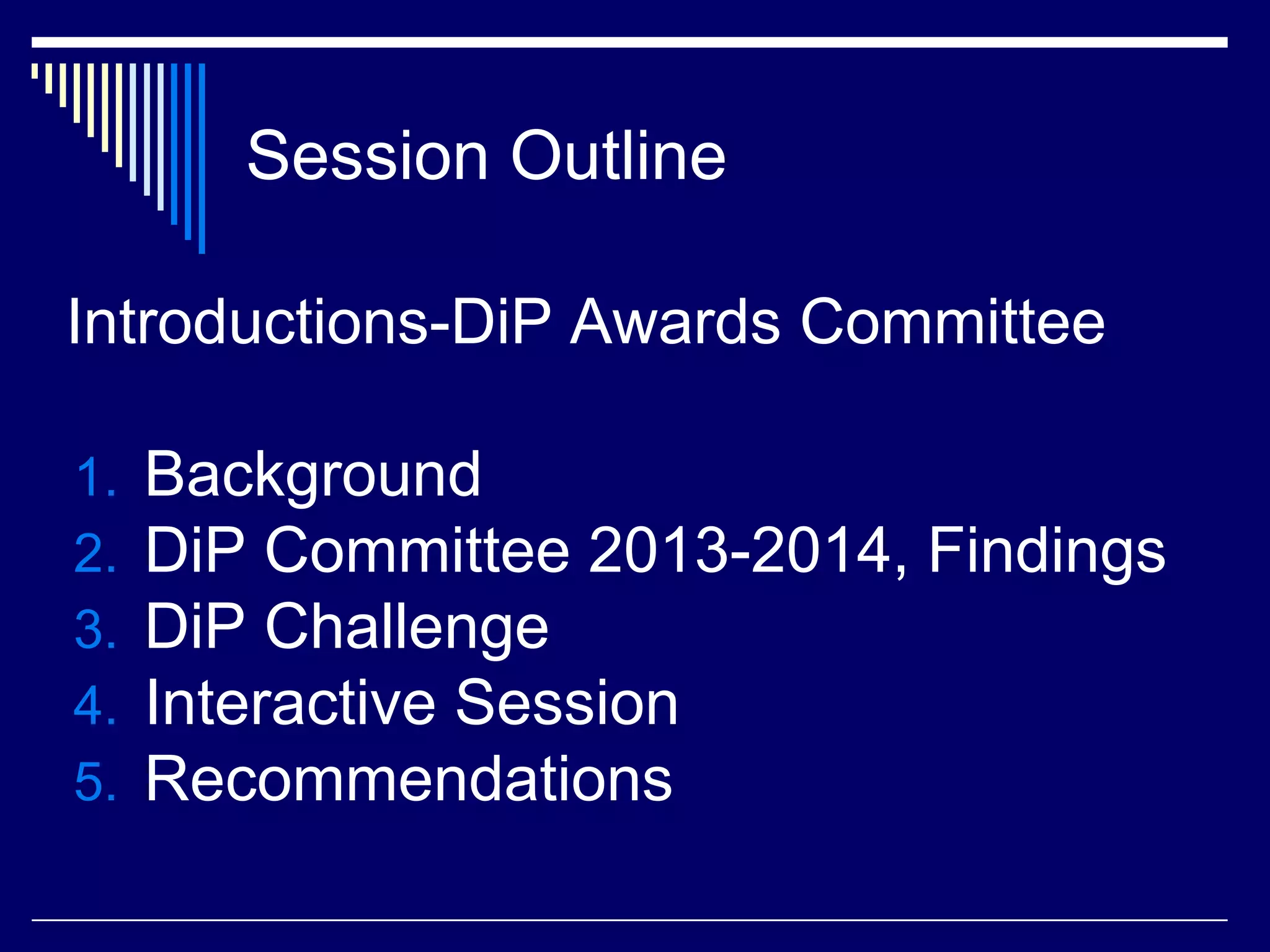 Session Outline
Introductions-DiP Awards Committee
1.
2.
3.
4.
5.

Background
DiP Committee 2013-2014, Findings
DiP Challenge
Interactive Session
Recommendations

 