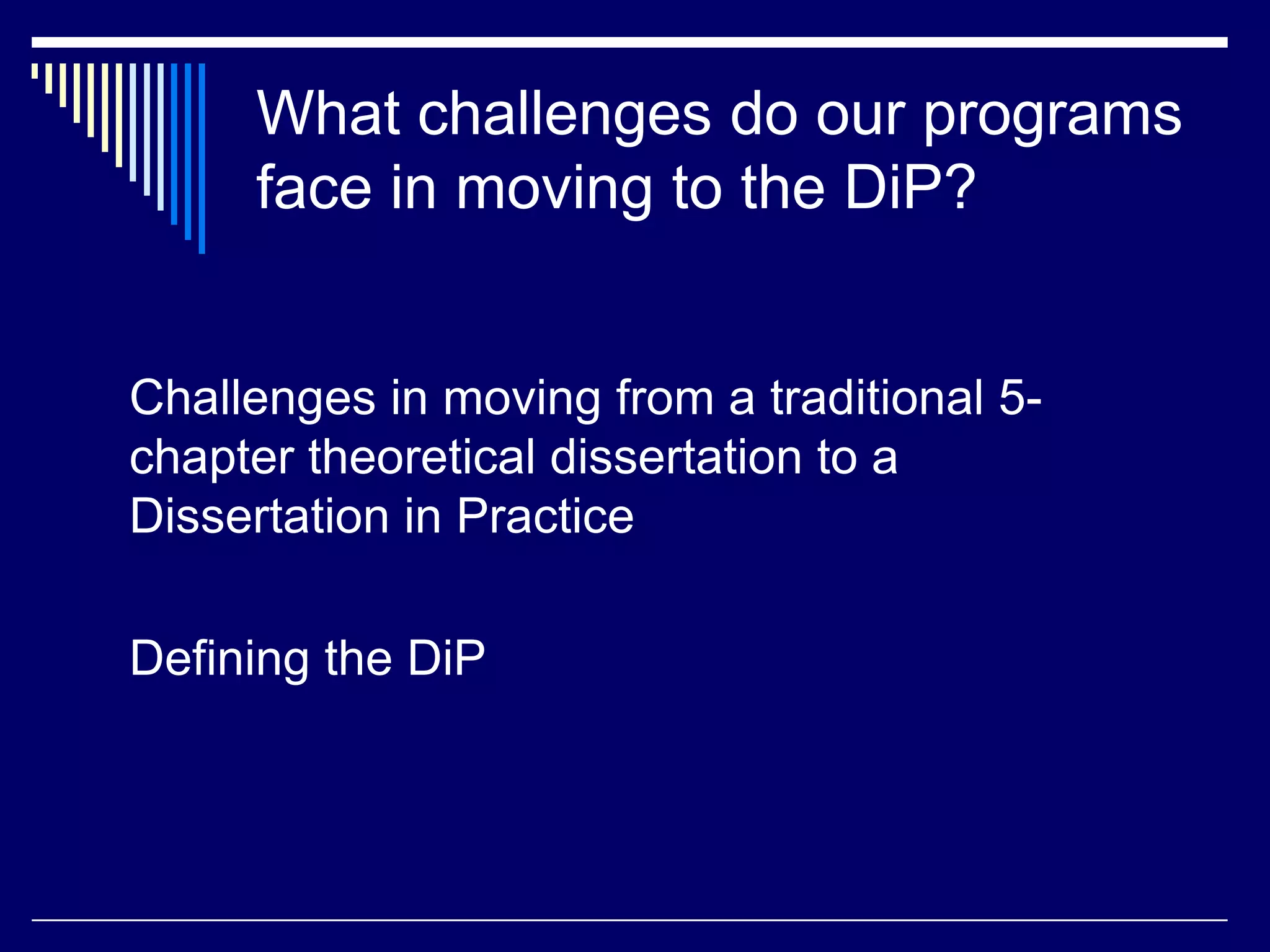 What challenges do our programs
face in moving to the DiP?

Challenges in moving from a traditional 5chapter theoretical dissertation to a
Dissertation in Practice
Defining the DiP

 