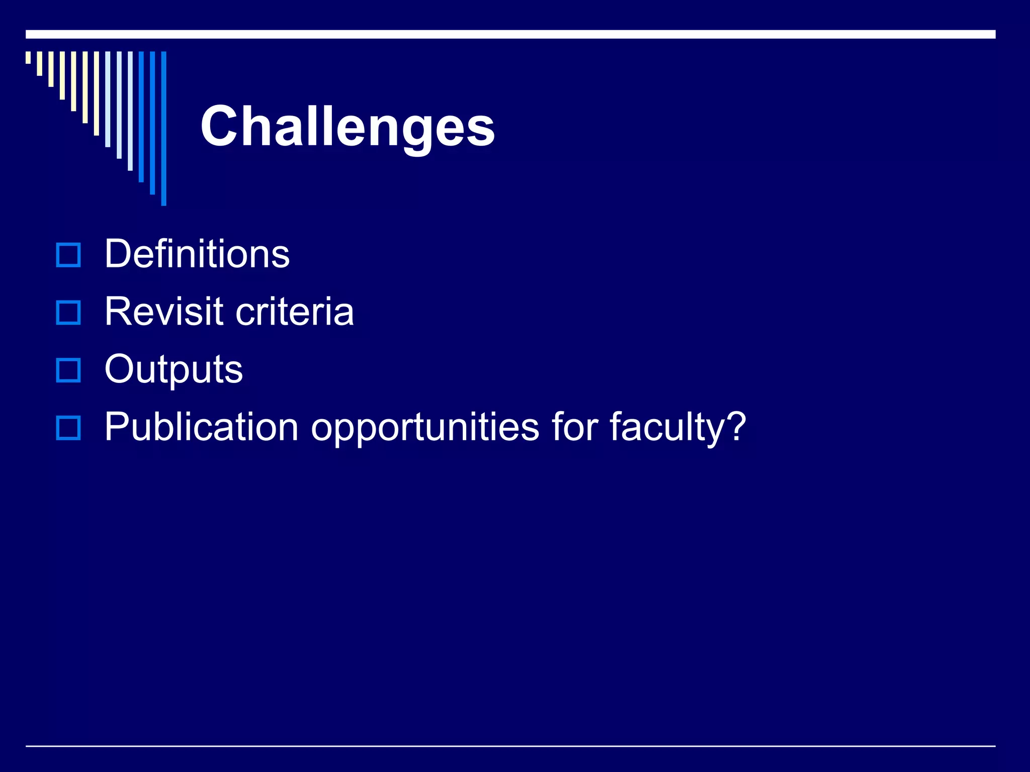 Challenges
 Definitions
 Revisit criteria
 Outputs
 Publication opportunities for faculty?

 