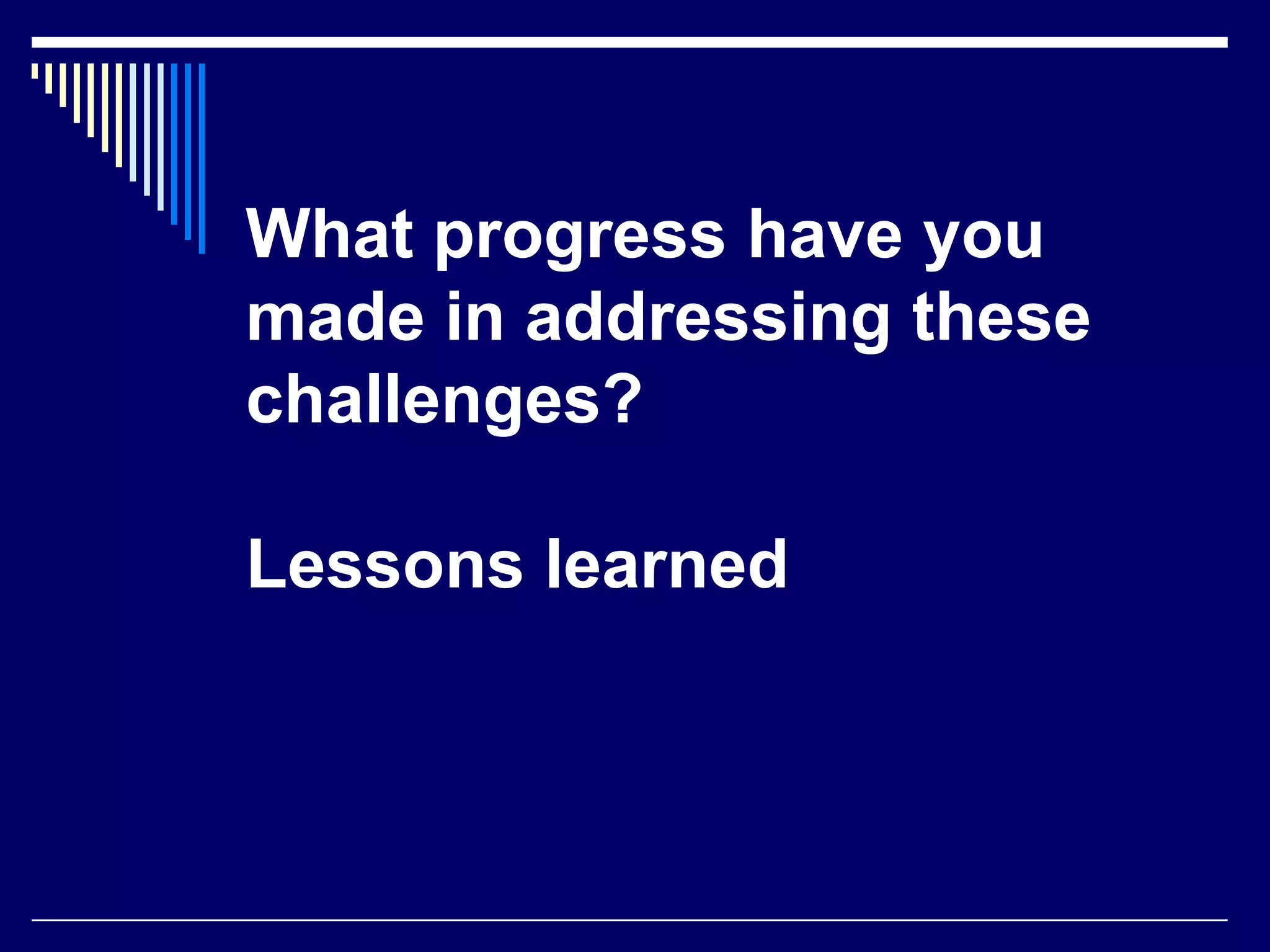 What progress have you
made in addressing these
challenges?

Lessons learned

 