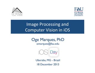 Image	
  Processing	
  and	
  	
  
Computer	
  Vision	
  in	
  iOS	
  
Oge Marques, PhD

	


omarques@fau.edu
	

	

	

Uberaba, MG - Brazil 	

18 December 2013	


	


 