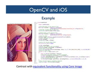 OpenCV and iOS	

Example	


Contrast	
  with	
  equivalent	
  func=onality	
  using	
  Core	
  Image	
  

 