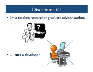 Disclaimer #1	

•  I'm a teacher, researcher, graduate advisor, author,
…	


	

•  … not a developer	


 