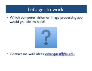 Let's get to work!
	

•  Which computer vision or image processing app
would you like to build?	


•  Contact me with ideas: omarques@fau.edu 	


 