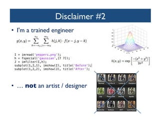 Disclaimer #2	

•  I'm a trained engineer	


	

•  … not an artist / designer	


 
