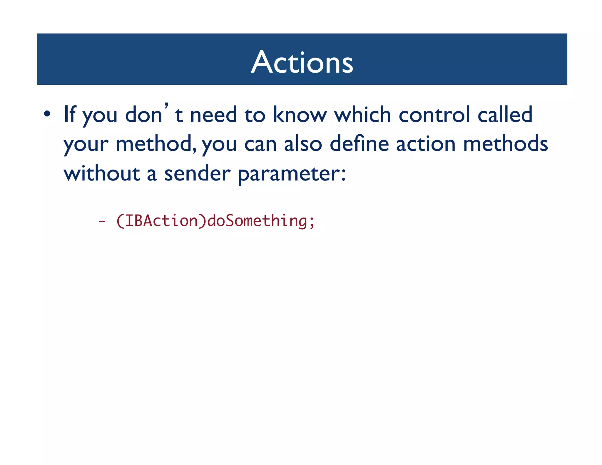 Actions	

•  If you don t need to know which control called
   your method, you can also deﬁne action methods
   without a sender parameter: 	

     - (IBAction)doSomething;	
 
