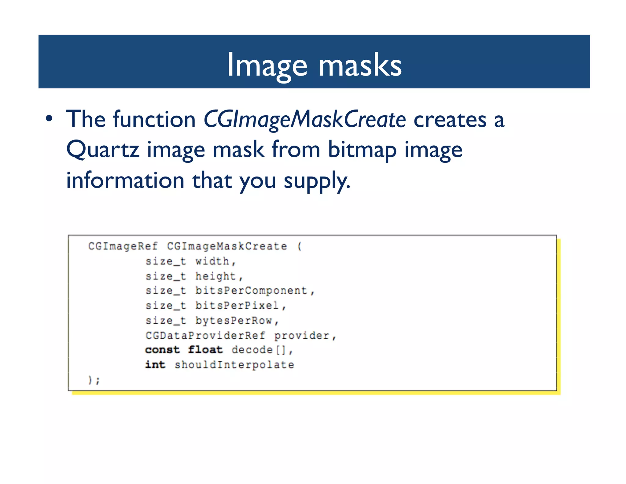 Image masks
                          	

•  The function CGImageMaskCreate creates a
   Quartz image mask from bitmap image
   information that you supply. 	

 