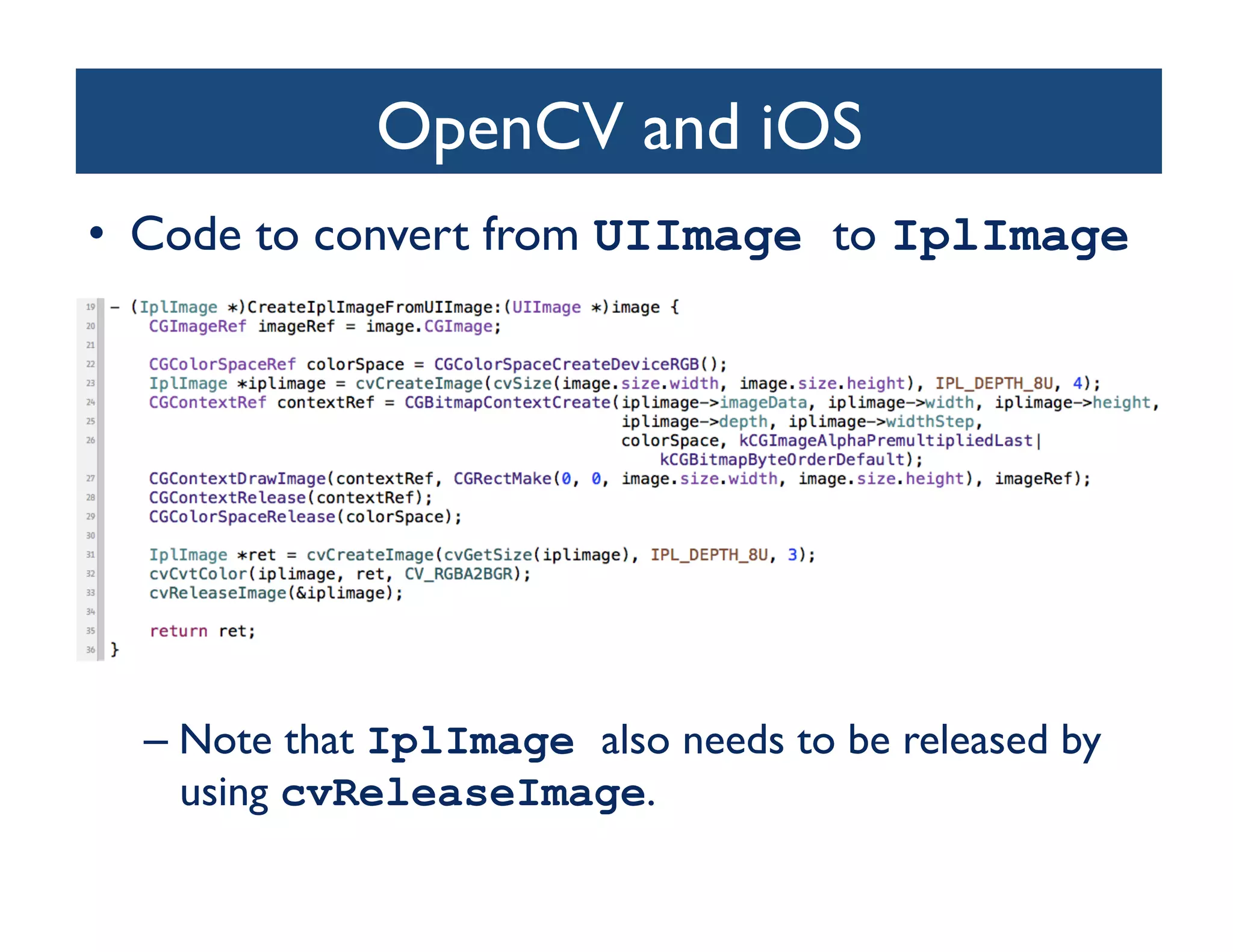 OpenCV and iOS	

•  Code to convert from UIImage to IplImage 	





  –  Note that IplImage also needs to be released by
     using cvReleaseImage.	

 