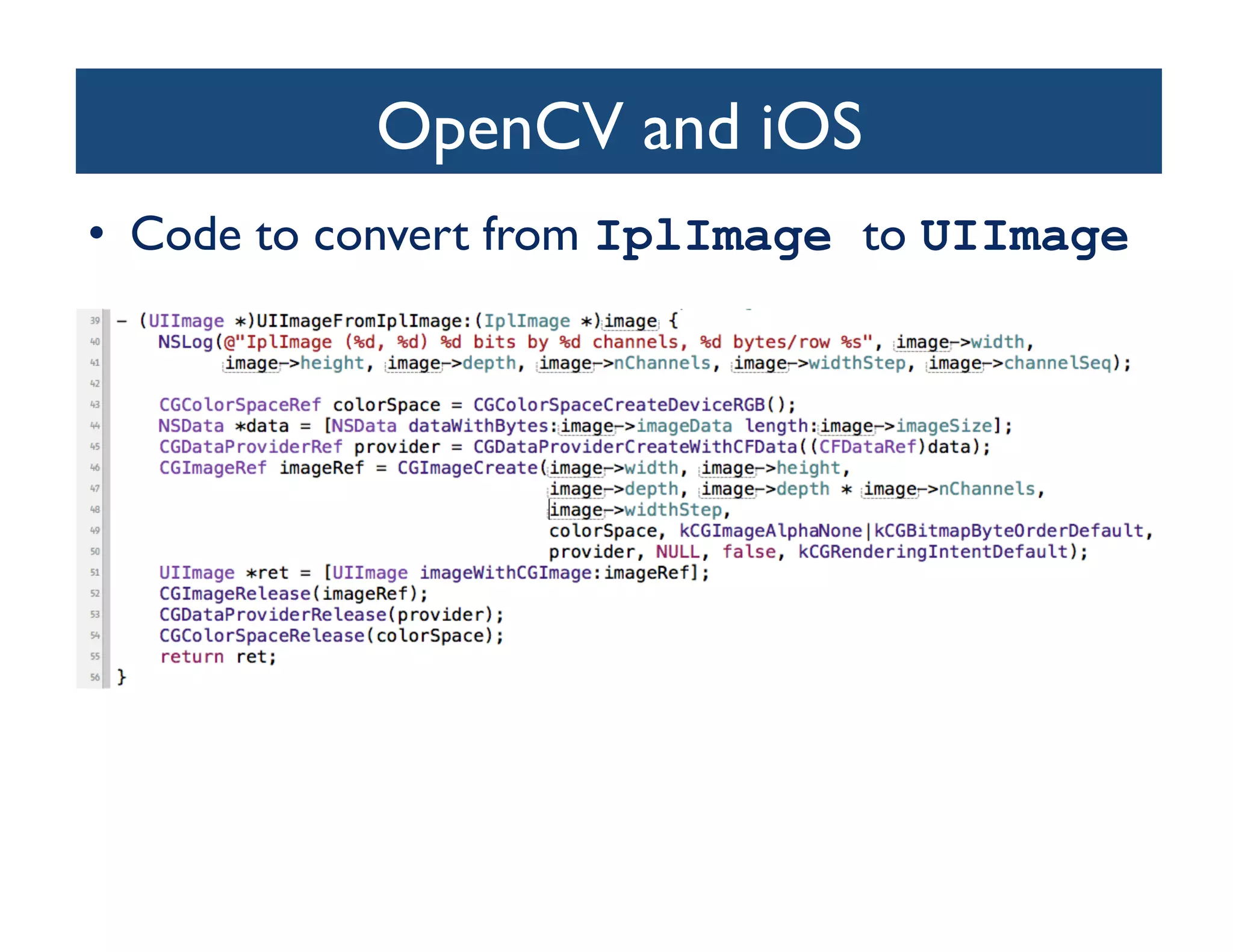 OpenCV and iOS	

•  Code to convert from IplImage to UIImage	

 
