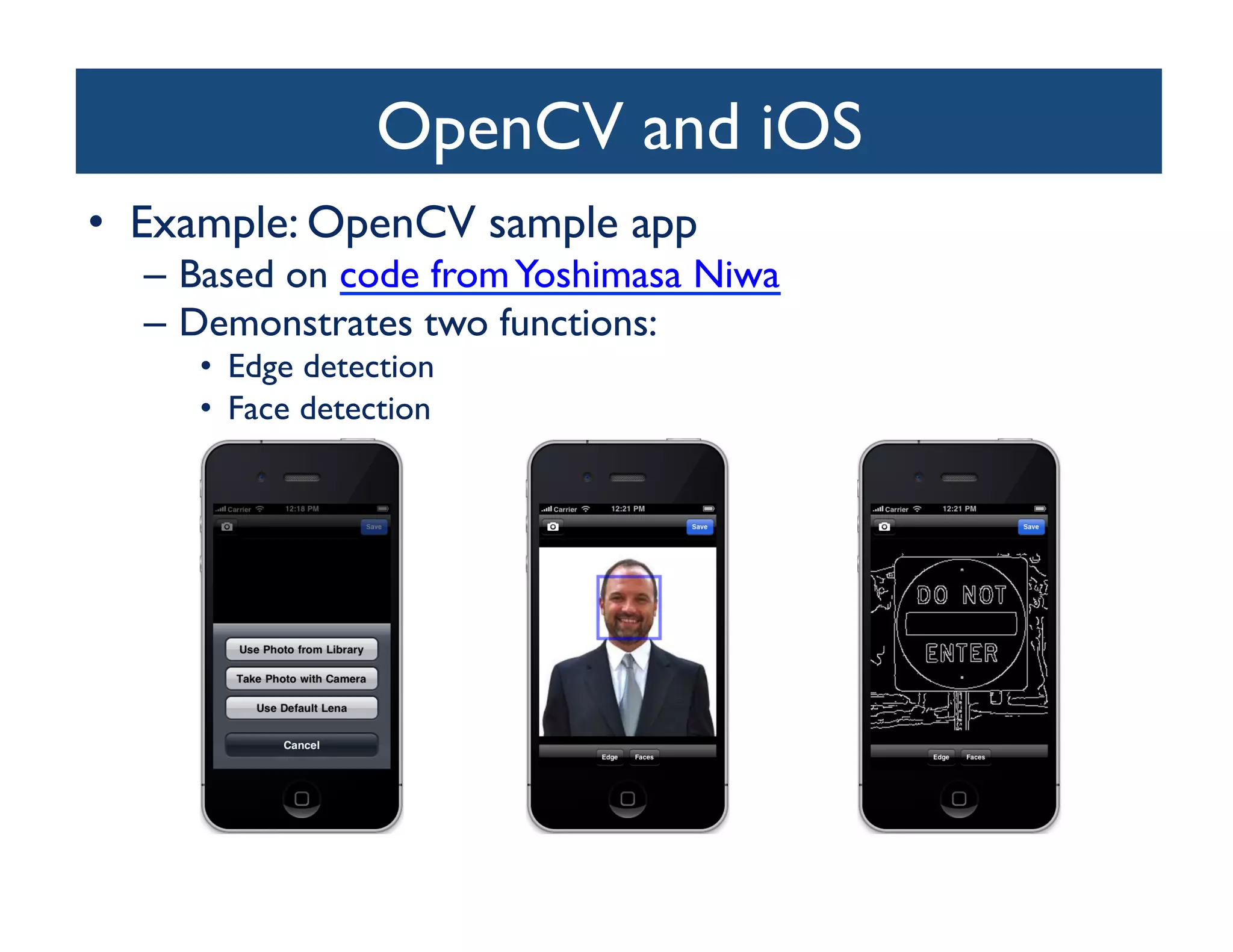 OpenCV and iOS	

•  Example: OpenCV sample app	

  –  Based on code from Yoshimasa Niwa	

  –  Demonstrates two functions:	

     •  Edge detection	

     •  Face detection	

 
