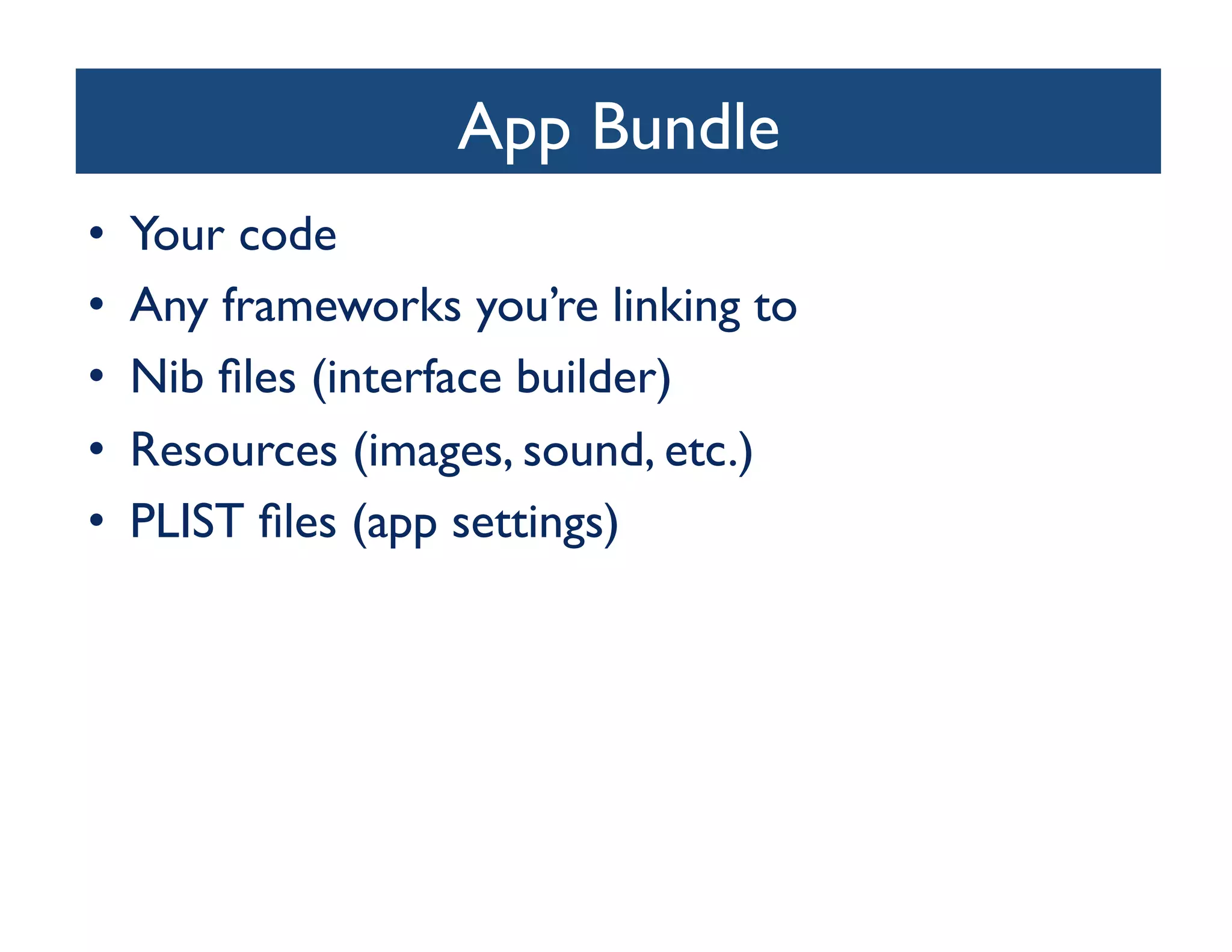 App Bundle	

•    Your code	

•    Any frameworks you’re linking to	

•    Nib ﬁles (interface builder)	

•    Resources (images, sound, etc.)	

•    PLIST ﬁles (app settings)	

 