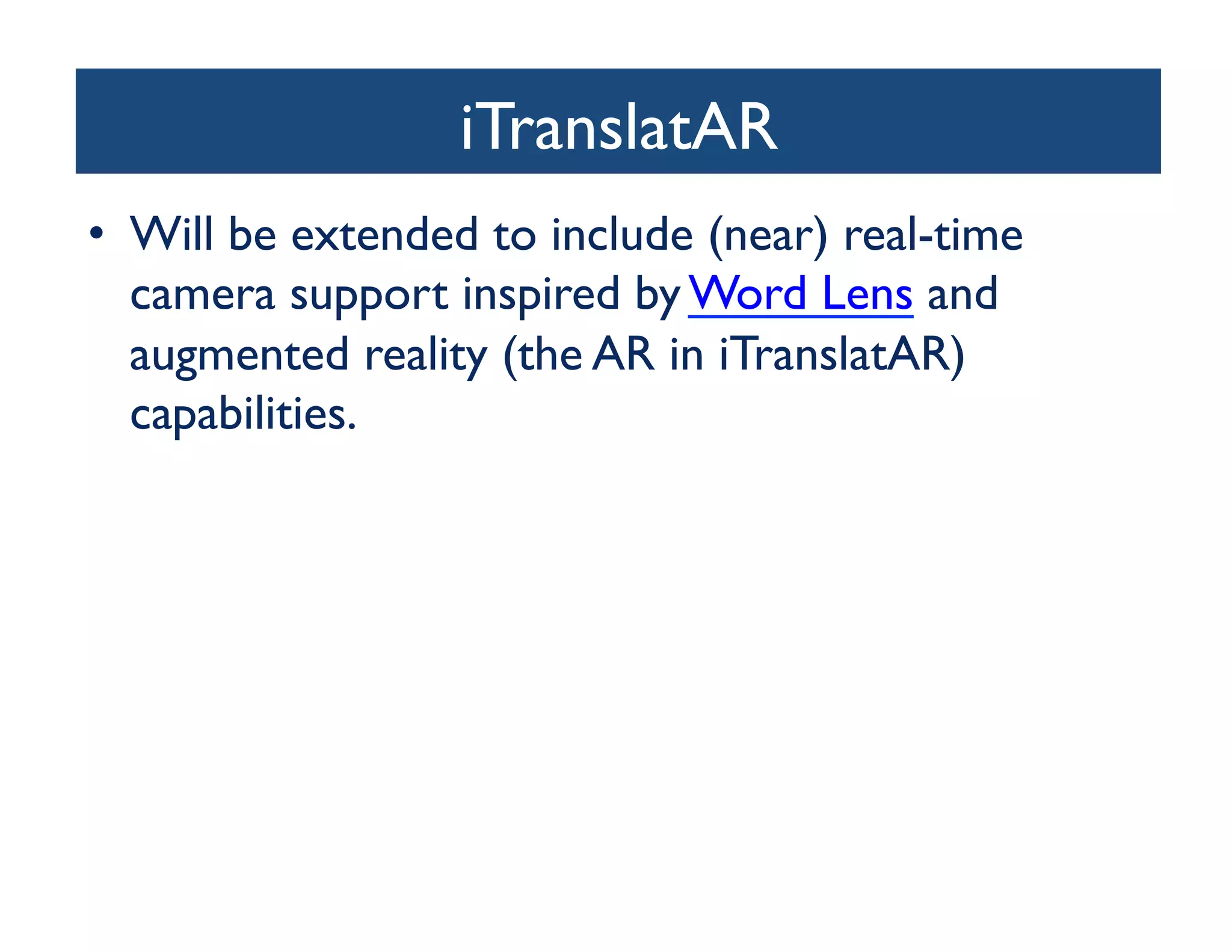 iTranslatAR	

•  Will be extended to include (near) real-time
   camera support inspired by Word Lens and
   augmented reality (the AR in iTranslatAR)
   capabilities.	

 