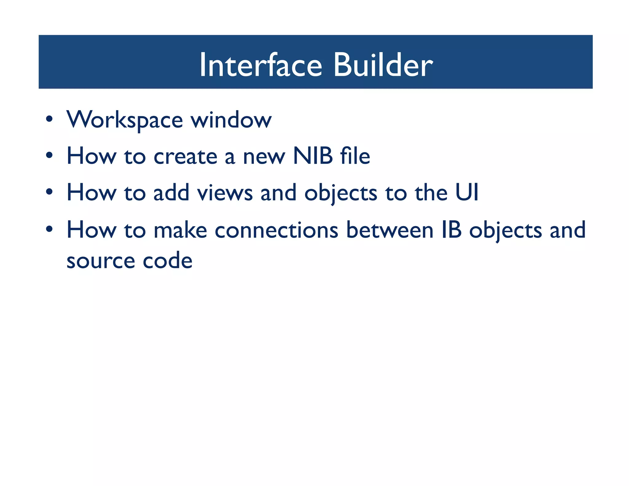 Interface Builder
                                	

•    Workspace window	

•    How to create a new NIB ﬁle	

•    How to add views and objects to the UI	

•    How to make connections between IB objects and
     source code	

 