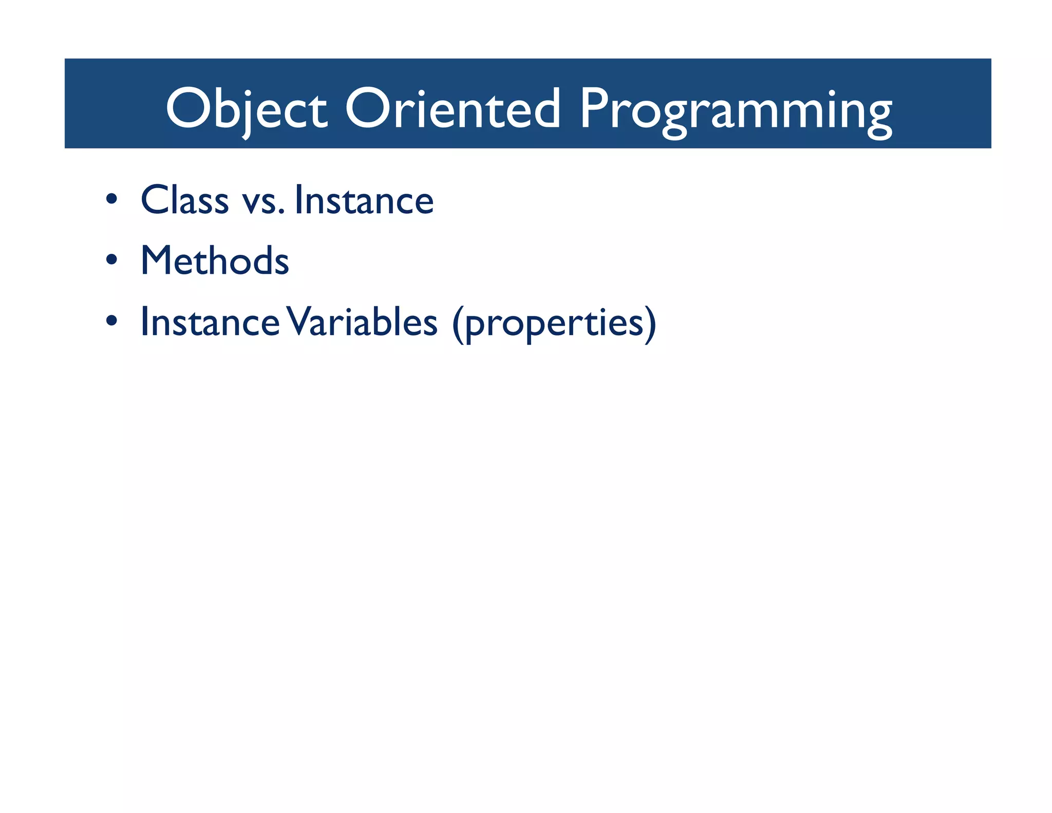 Object Oriented Programming	

•  Class vs. Instance	

•  Methods	

•  Instance Variables (properties)	

 