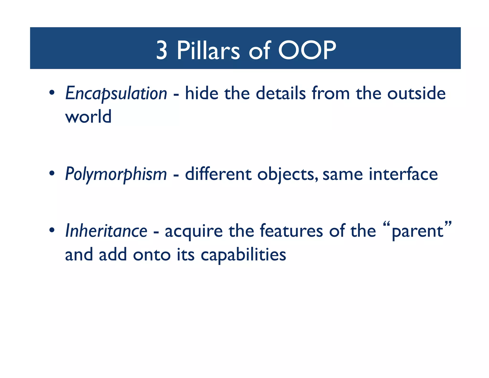 3 Pillars of OOP	

•  Encapsulation - hide the details from the outside
   world	


•  Polymorphism - different objects, same interface	


•  Inheritance - acquire the features of the parent
   and add onto its capabilities	

 
