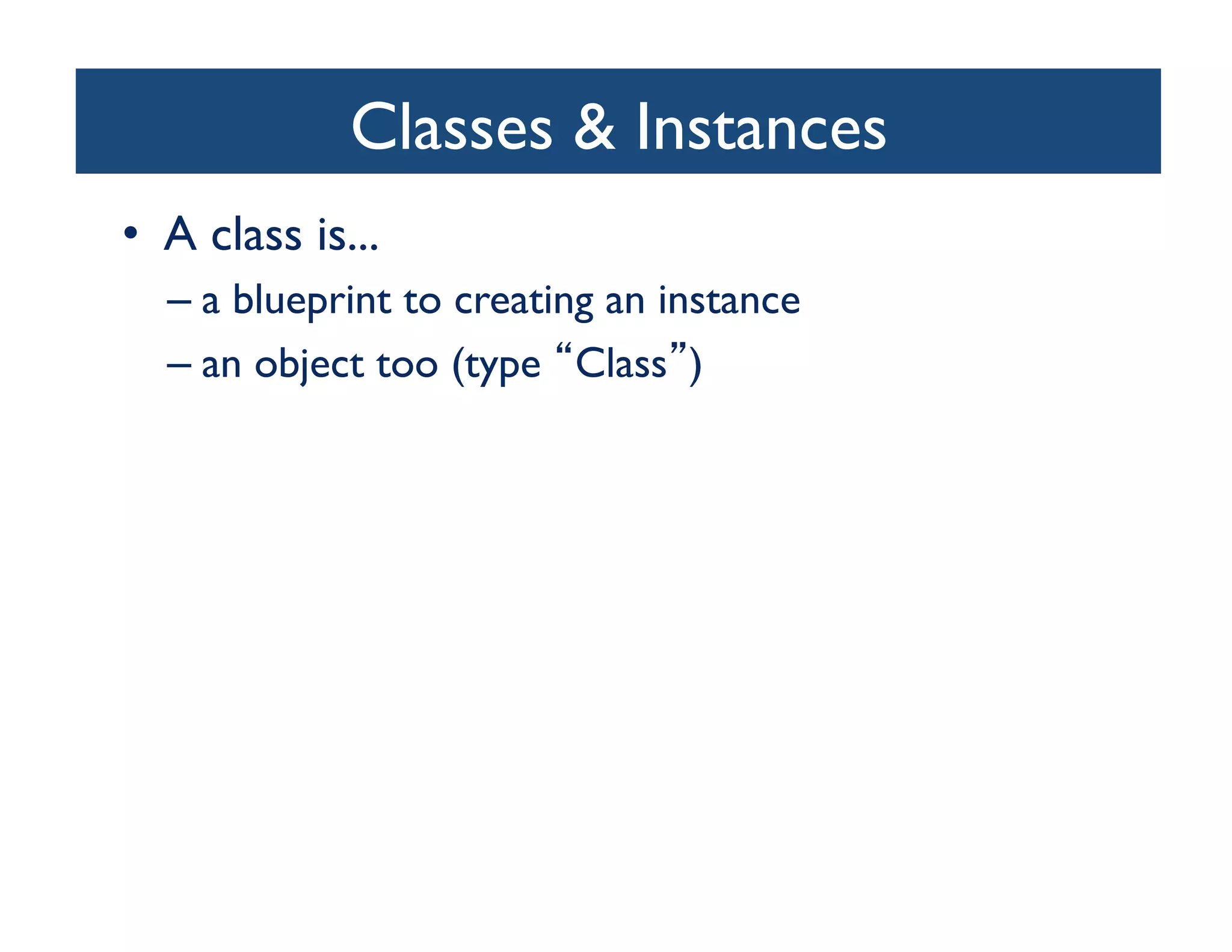 Classes  Instances	

•  A class is...	

   –  a blueprint to creating an instance	

   –  an object too (type Class )	

 