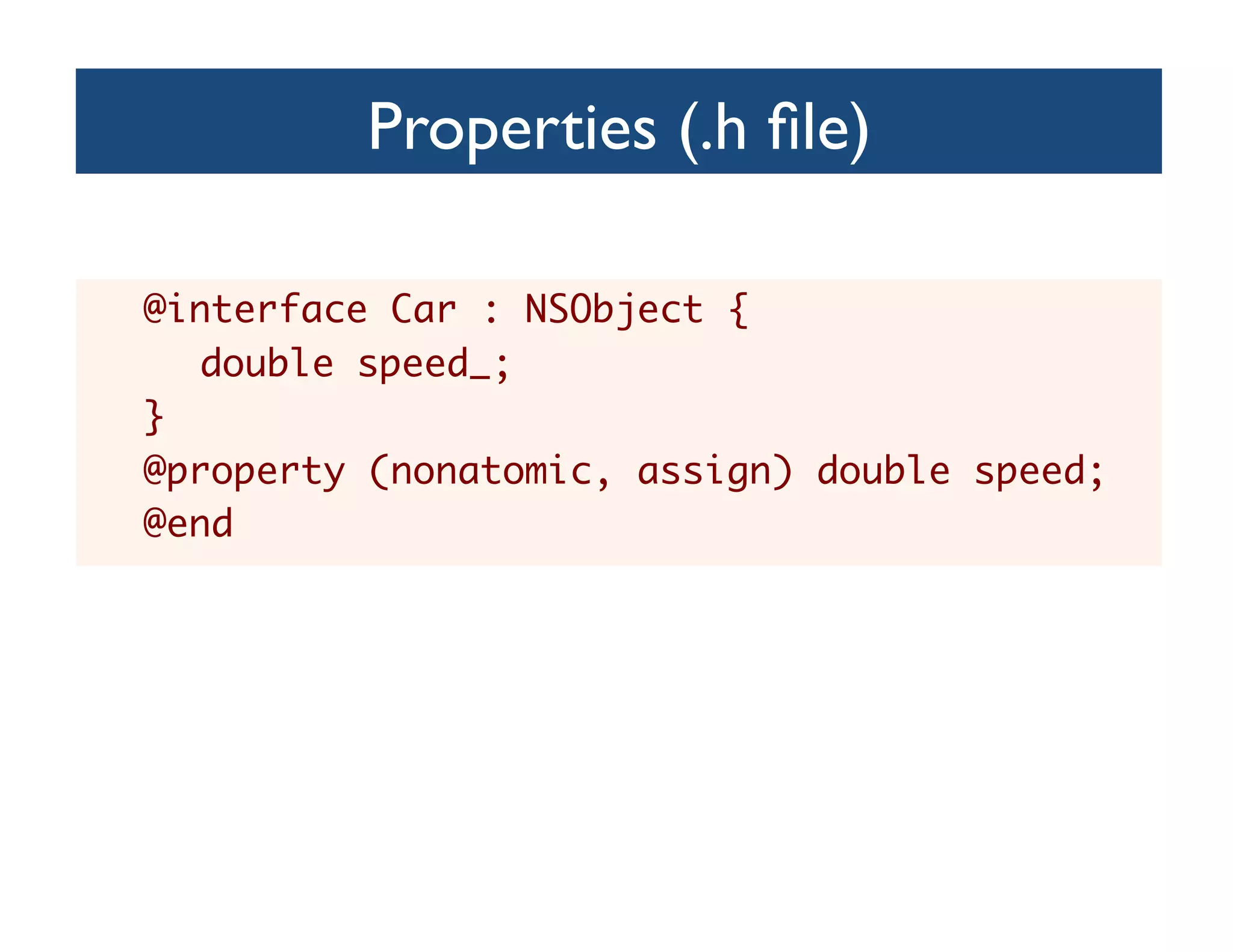 Properties (.h ﬁle)	


@interface Car : NSObject {	
   double speed_;	
}	
@property (nonatomic, assign) double speed;	
@end	
 