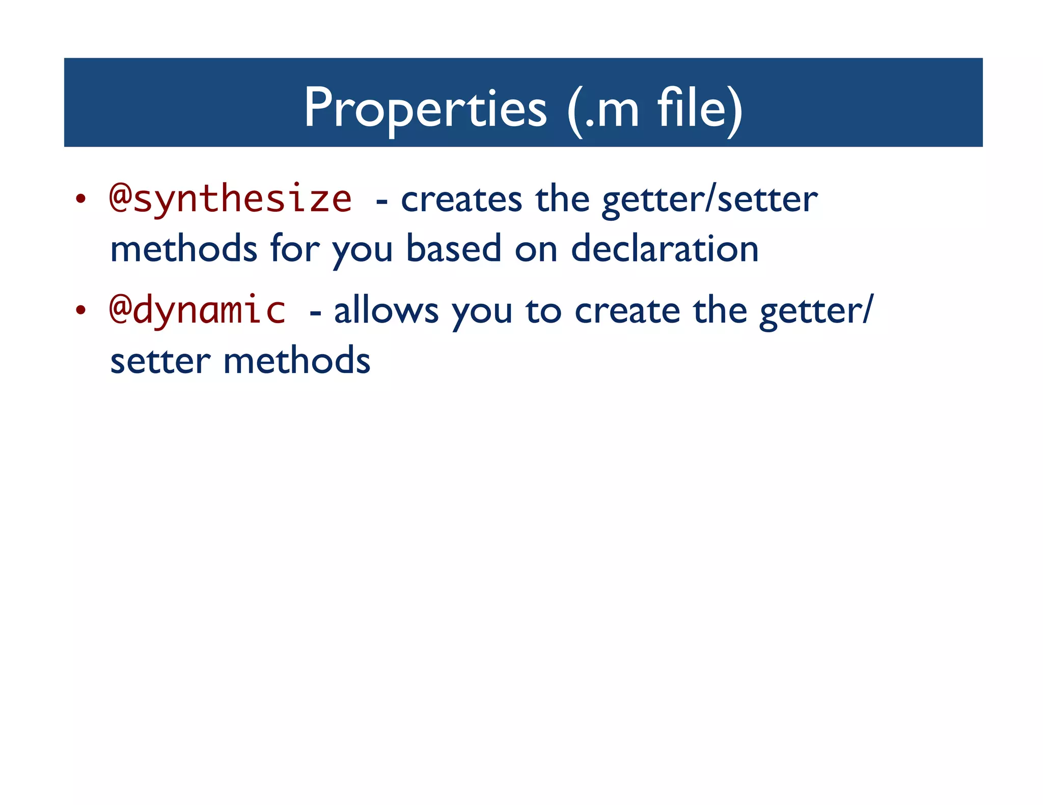 Properties (.m ﬁle)	

•  @synthesize - creates the getter/setter
   methods for you based on declaration	

•  @dynamic - allows you to create the getter/
   setter methods	

 