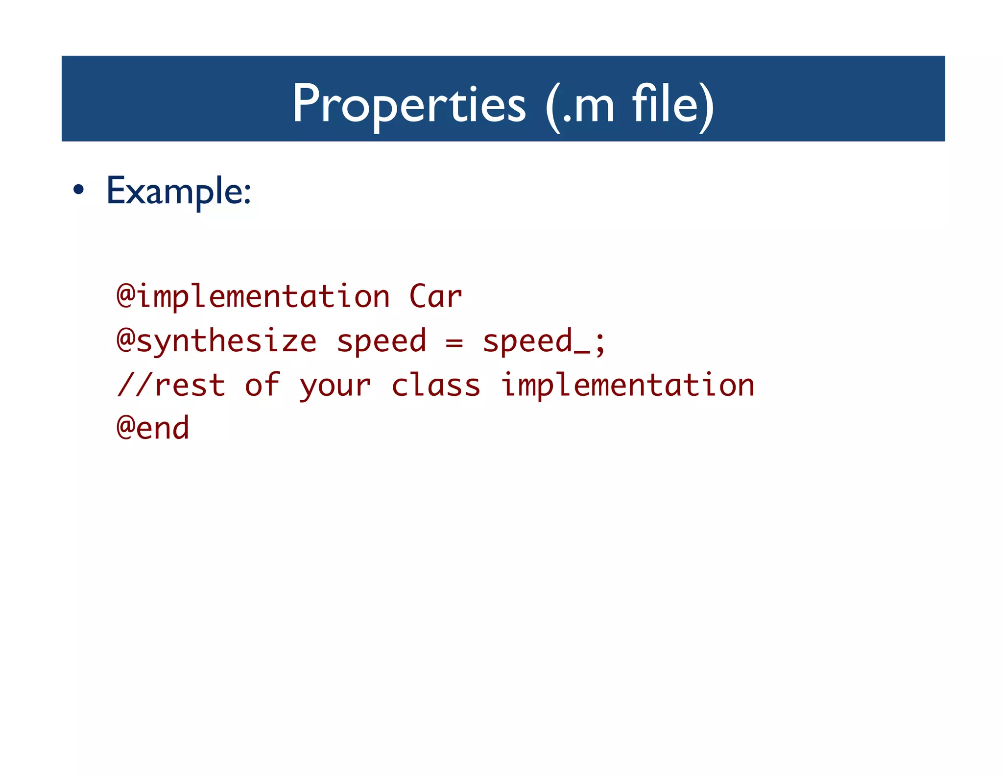 Properties (.m ﬁle)	

•  Example:	


   @implementation Car	
   @synthesize speed = speed_;	
   //rest of your class implementation	
   @end	
 