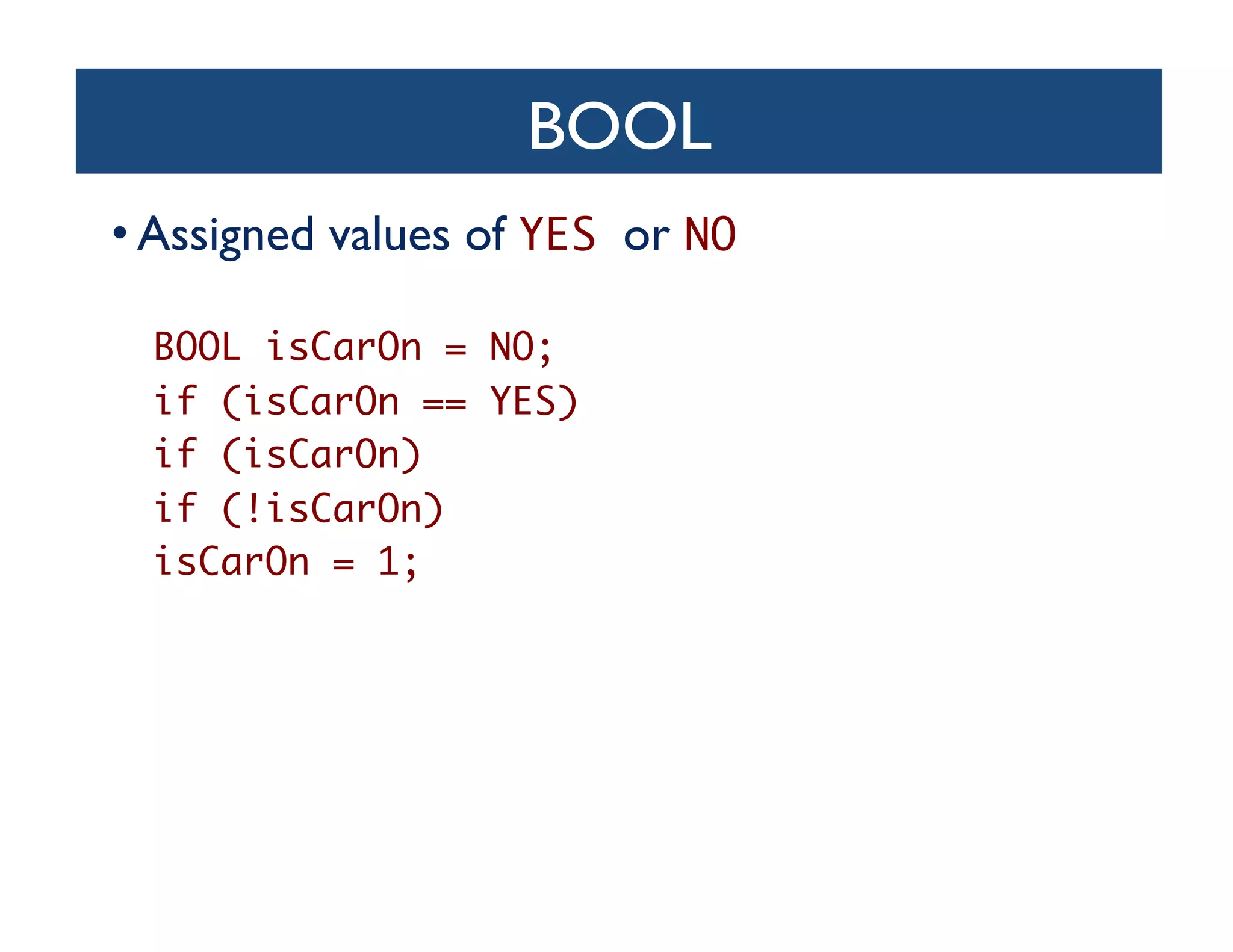BOOL	

• Assigned values of YES or NO	


  BOOL isCarOn = NO;	
  if (isCarOn == YES)	
  if (isCarOn)	
  if (!isCarOn)	
  isCarOn = 1;	
 