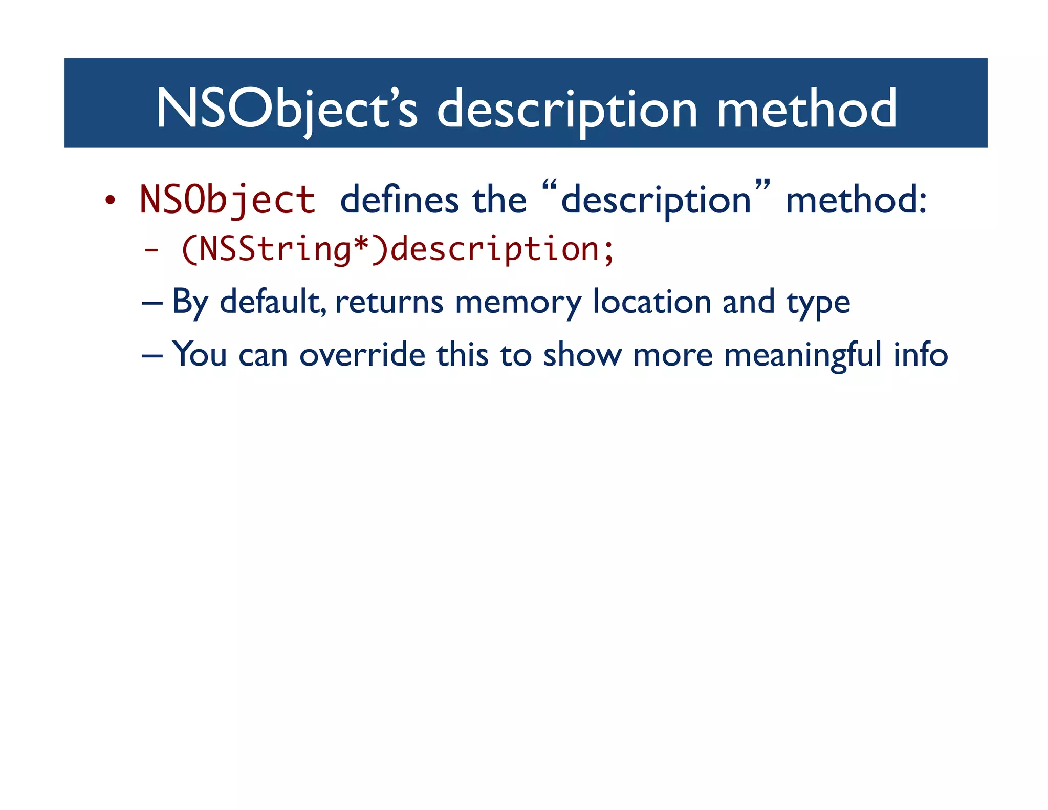 NSObject’s description method	

•  NSObject deﬁnes the description method:	

  - (NSString*)description;	
  –  By default, returns memory location and type	

  –  You can override this to show more meaningful info	

 