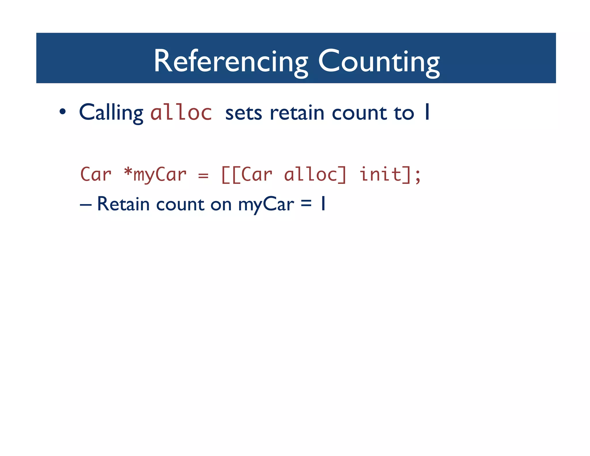 Referencing Counting	

•  Calling alloc sets retain count to 1	


  Car *myCar = [[Car alloc] init];	
  –  Retain count on myCar = 1	

 