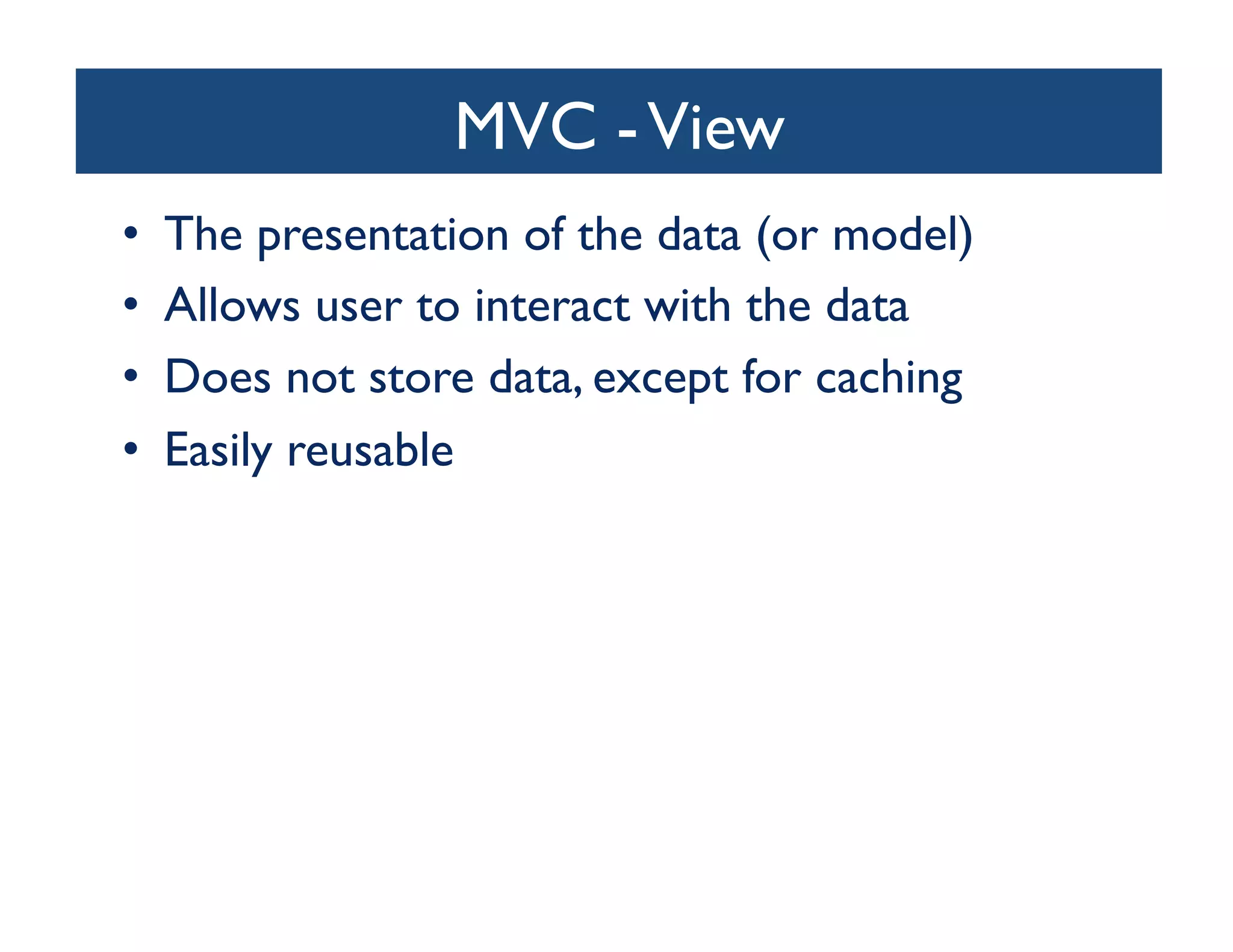MVC - View	

•    The presentation of the data (or model)	

•    Allows user to interact with the data	

•    Does not store data, except for caching	

•    Easily reusable	

 