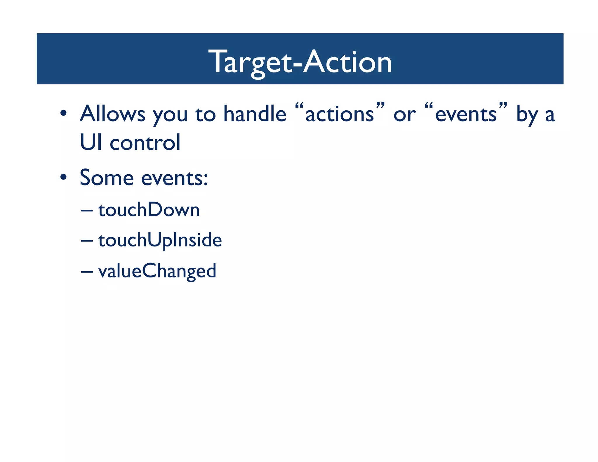 Target-Action
                              	

•  Allows you to handle actions or events by a
   UI control	

•  Some events:	

  –  touchDown	

  –  touchUpInside	

  –  valueChanged	

 