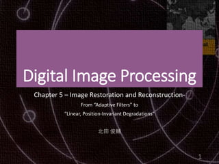 Digital Image Processing
Chapter 5 – Image Restoration and Reconstruction-
From “Adaptive Filters” to
“Linear, Position-Invariant Degradations”
北田 俊輔
1
 