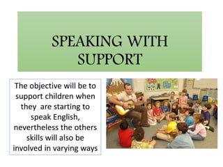 SPEAKING WITH
SUPPORT
The objective will be to
support children when
they are starting to
speak English,
nevertheless the others
skills will also be
involved in varying ways
 