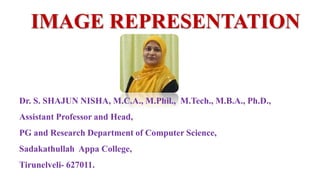 IMAGE REPRESENTATION
Dr. S. SHAJUN NISHA, M.C.A., M.Phil., M.Tech., M.B.A., Ph.D.,
Assistant Professor and Head,
PG and Research Department of Computer Science,
Sadakathullah Appa College,
Tirunelveli- 627011.
 