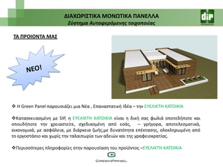 ΔΙΑΧΩΡΙ΢ΣΙΚΑ ΜΟΝΩΣΙΚΑ ΠΑΝΕΛΛΑ
                         Σφςτημα Αυτοφερόμενησ τοιχοποιίασ

ΣΑ ΠΡΟΙΟΝΣΑ ΜΑ΢




 Η Green Panel παρουςιάηει μια Νζα , Επαναςτατικι Ιδζα – τθν ΕΥΕΛΙΚΤΗ ΚΑΤΟΙΚΙΑ

Καταςκευαςμζνθ με SIP, θ ΕΥΕΛΙΚΤΗ ΚΑΤΟΙΚΙΑ είναι θ δικι ςασ φωλιά οποτεδιποτε και
οπουδιποτε τθν χρειαςτείτε, ςχεδιαςμζνθ από εςάσ, – γριγορα, αποτελεςματικά,
οικονομικά, με αςφάλεια, με διάρκεια ηωισ,με δυνατότθτα επζκταςθσ, ολοκλθρωμζνθ από
το εργοςτάςιο και χωρίσ τθν ταλαιπωρία των αδειϊν και τθσ γραφειοκρατίασ.

Περιςςότερεσ πλθροφορίεσ ςτθν παρουςίαςθ του προϊόντοσ –ΕΥΕΛΙΚΤΗ ΚΑΤΟΙΚΙΑ
 