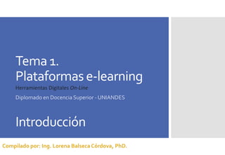 Compilado por: Ing. Lorena BalsecaCórdova, PhD.
Tema 1.
Plataformas e-learning
Introducción
Herramientas Digitales On-Line
Diplomado en Docencia Superior - UNIANDES
 