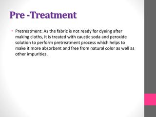 Pre -Treatment
• Pretreatment: As the fabric is not ready for dyeing after
making cloths, it is treated with caustic soda ...