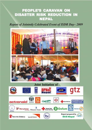 CARAV
      PEOPLE’S CARAVAN ON
   DISASTER RISK REDUCTION IN
             NEPAL
             NEPAL
Report of Jointntly Celebrated Event of ISDR Day– 2009




                  Joint Initiation of




                                        Report prepared by
                                         ECO-Nepal



                          1
 