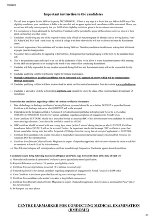 11/29/2016
2/3
Important instruction to the candidates
1. The call letter to appear for the Skill test is purely PROVISIONAL. If later at any stage it is found that you did not fulfill any of the
eligibility conditions, your candidature is liable to be cancelled and no appeal against such cancellation will be entertained. Hence you
are advised to kindly ensure properly that you fulfill all the eligibility conditions given in the recruitment advertisement.
2. It is compulsory to bring admit card for the Skill test. Candidate will be permitted to appear at Recruitment centre as shown in their
admit card and not any other centre.
3. Candidates should bring any one of the original evidence duly affixed his/her photograph for identity such as driving license, Voter
ID, Adhar Card, PAN card I/card issued by school & college with them otherwise he will not be allowed to enter the Recruitment
centre.
4. Left thumb impression of the candidates will be taken during Skill test. Therefore candidates should ensure to keep their left thumb
in proper (neat & clean) position.
5. No journey fare is admissible for appearing in the Skill test. Arrangement for boarding/lodging will be born by the candidate them
self.
6. This is the candidates copy and keep it with you till the declaration of final result. Show it in the Recruitment centre while entering
for the Skill test and produce it on asking by the board or any other officer conducting Recruitment.
7. Candidate will fully responsible for any incident occurred during Skill test and Recruitment centre will not be responsible for the
same.
8. Candidate qualifying skill test will become eligible for medical examination.
9. Medical examination of qualified candidates will be conducted at 13 earmarked centres which will be communicated
through admit card.
10. Candidate qualifying skill test will have to down load his admit card for medical examination from the website www.crpfindia.com
.
11. Candidate is advised to visit the website www.crpfindia.com regularly to know the status of his result and latest development of
recruitment.
Instruction for candidates regarding validity/ of various certificates/ documents
i. Date of discharge, in discharge certificate of serving Defence personnel should be on or before 28/2/2017 in prescribed format.
Certificate with discharge date on or after 01/03/2017 will not be accepted.
ii. Undertaking in the format prescribed in Annexure­E (of Advertisement published in Employment News for week ending
30/01/2016 to 05/02/2016). from Ex­Servicemen candidates regarding completion of engagement in Armed Forces.
iii. Caste Certificate SC/ST/OBC should be in prescribed format as Annexure­B/C of the Advertisement from candidates for seeking
reservation/age relaxation. Caste should be notified in central list of GOI.
iv. OBC certificate should be issued with non creamy layer status (within 3 year of closing date) on or after 01/03/2013. Certificate
issued on or before 28/2/2013 will not be accepted. Further, the department has decided to accept OBC certificate in prescribed
format issued after closing date, but within the period of 180 days from the closing date of receipt of application i.e. 01/03/2016.
v. Certificate from candidates who availed relaxation in height/chest measurement (area/state/category) in prescribed format as per
Annexure­D of the Advertisement.
vi. Certificate from District Collector/District Magistrate in respect of dependent applicants of riot victims wherein the victim was killed
as mentioned in Para­9 (ii) of the Advertisement.
vii. West Pakistani refugees will submit/produce certificate issued through Sarpanch or Nambardar against domicile certificate.
Candidate should bring following documents (Original and Photo copy both) with them at the time of Skill test
a) Matriculation/Secondary Examination Certificate to prove age and educational qualification.
b) Requisite Education certificate (12th pass) as per eligibility criteria.
c) Certificate from serving Defence personnel. ( For defence personnel only)
d) Undertaking from Ex­Servicemen candidates regarding completion of engagement in Armed Forces.(For ESM only)
e) Caste Certificate in the format prescribed for seeking reservation/age relaxation
f) Certificate from candidates who availed relaxation in height/chest measurement
g) Certificate from District Collector/District Magistrate in respect of dependent applicants of riot victims as mentioned in Para­9 (ii) of
the Advertisement.
h) 04 Passport size latest photos
 
CENTRE EARMARKED FOR CONDUCTING MEDICAL EXAMINATION
(DME/RME)
 