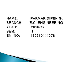 NAME: PARMAR DIPEN G.
BRANCH: E.C. ENGINEERING
YEAR: 2016-17
SEM: 1
EN. NO: 160210111078
 