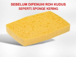 SEBELUM DIPENUHI ROH KUDUS
SEPERTI SPONGE KERING
 