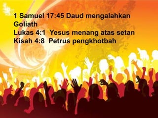 1 Samuel 17:45 Daud mengalahkan
Goliath
Lukas 4:1 Yesus menang atas setan
Kisah 4:8 Petrus pengkhotbah
 