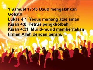 1 Samuel 17:45 Daud mengalahkan
Goliath
Lukas 4:1 Yesus menang atas setan
Kisah 4:8 Petrus pengkhotbah
Kisah 4:31 Murid-murid memberitakan
firman Allah dengan berani.
 
