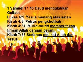 1 Samuel 17:45 Daud mengalahkan
Goliath
Lukas 4:1 Yesus menang atas setan
Kisah 4:8 Petrus pengkhotbah
Kisah 4:31 Murid-murid memberitakan
firman Allah dengan berani.
Kisah 7:55 Stefanus melihat Allah dan
Yesus
 